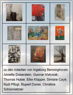 zu den Arbeiten von Ingeborg Benninghoven Annette Dobersein, Gunnar Matysiak, Thomas Huber, Elke Klöpper, Simone Cayé, Rudi Pflügl, Rupert Dorrer und Christine Schönmetzle